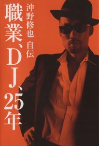  職業、ＤＪ、２５年 沖野修也自伝／沖野修也(著者)