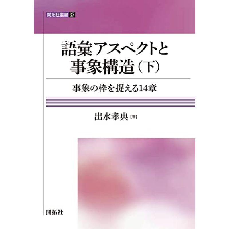 語彙アスペクトと事象構造（下） ?事象の枠を捉える14 章? (開拓社叢書 37)