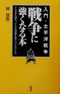  戦争に強くなる本　入門・太平洋戦争 どの本を読み、どんな知識を身につけるべきか／林信吾(著者)