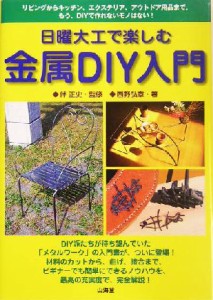  日曜大工で楽しむ金属ＤＩＹ入門 リビングからキッチン、エクステリア、アウトドア用品まで。もう、ＤＩＹで作れないモノはない