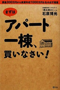  まずはアパート一棟、買いなさい！ 資金３００万円から家賃年収１０００万円を生み出す極意／石原博光