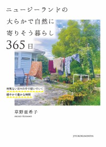 ニュージーランドの大らかで自然に寄りそう暮らし365日 何気ない日々の中で紡いでいく穏やかで豊かな時間 草野亜希子