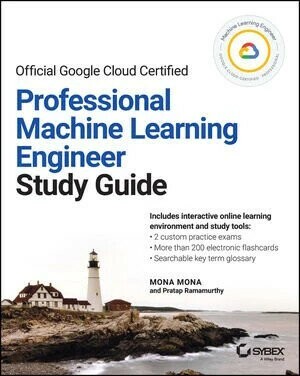 OFFICIAL GOOGLE CLOUD CERTIFIED PROFESSIONAL MACHINE LEARNING ENGINEER STUDY GUIDE (1版) MONA 2023 John Wiley
