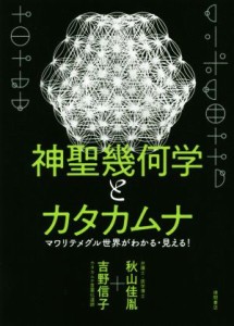  神聖幾何学とカタカムナ マワリテメグル世界がわかる・見える！／秋山佳胤(著者),吉野信子(著者)