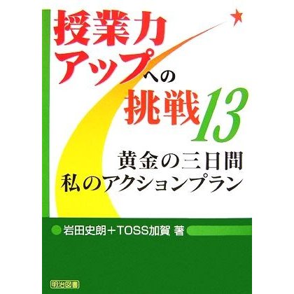 黄金の三日間　私のアクションプラン 授業力アップへの挑戦１３／岩田史朗，ＴＯＳＳ加賀