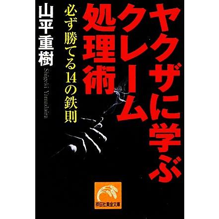 ヤクザに学ぶクレーム処理術 必ず勝てる１４の鉄則 祥伝社黄金文庫／山平重樹