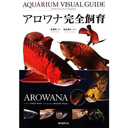 アロワナ完全飼育 アクアリウム・ビジュアルガイド／東隆司，永田眞行