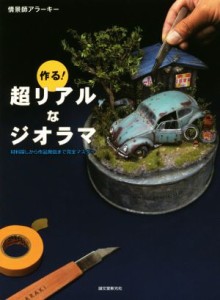  作る！超リアルなジオラマ 材料探しから作品発信まで完全マスター／情景師アラーキー(著者)