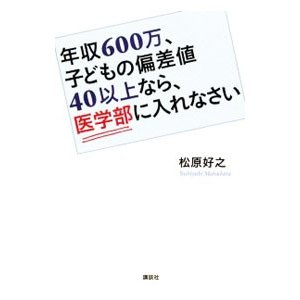 年収６００万、子どもの偏差値４０以上なら、医学部に入れなさい／松原好之