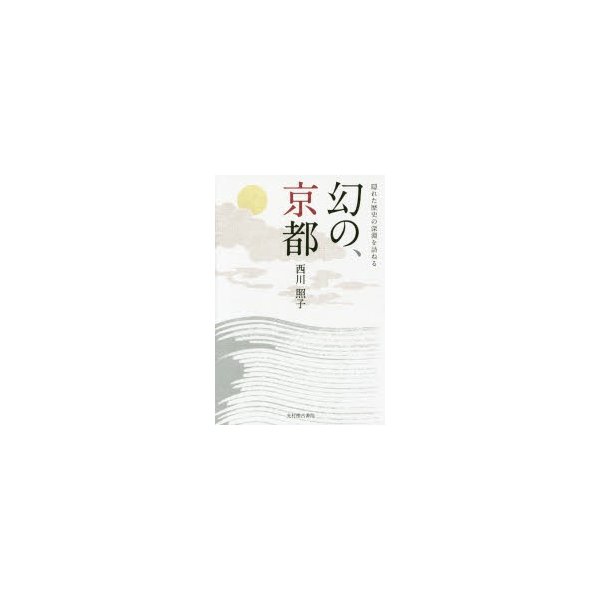 幻の,京都 隠れた歴史の深淵を訪ねる