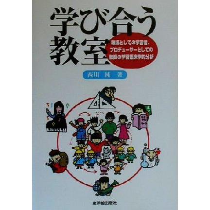 学び合う教室 教師としての学習者、プロデューサーとしての教師の学習臨床学的分析／西川純(著者)