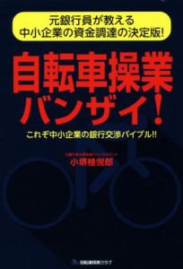  自転車操業バンザイ！ 元銀行員が教える中小企業の資金調達の決定版！　これぞ中小企業の銀行交渉バイブル！！／小堺桂悦郎(著