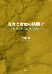  真実と虚像の狭間で 翻弄された自我の軌跡／小田稔(著者)