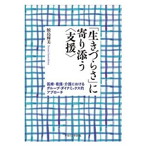 生きづらさ に寄り添う 医療・看護・介護におけるグループ・ダイナミックス的アプローチ 鮫島輝美