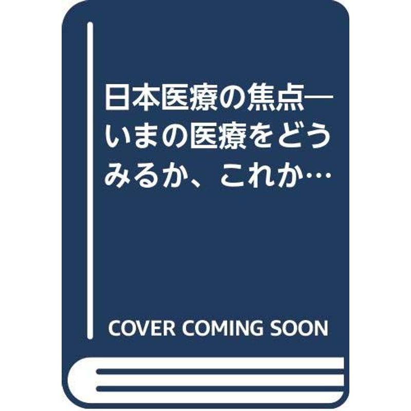 日本医療の焦点?いまの医療をどうみるか、これからの医療をどうつくるか