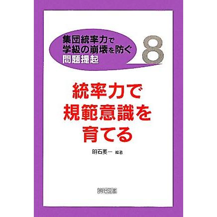 統率力で規範意識を育てる 集団統率力で学級の崩壊を防ぐ問題提起８／明石要一