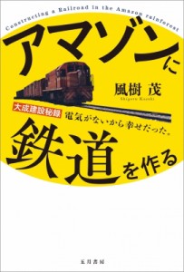  風樹茂   アマゾンに鉄道を作る　大成建設秘録 電気がないから幸せだった。