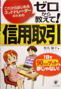  ゼロから教えて！信用取引 これからはじめるネットトレーダーのための　１日で９０万円ゲットも夢じゃない！／椎名馨子(著者)