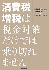  消費税増税は税金対策だけでは乗り切れません 経過措置対応から価格戦略まで／辻・本郷税理士法人