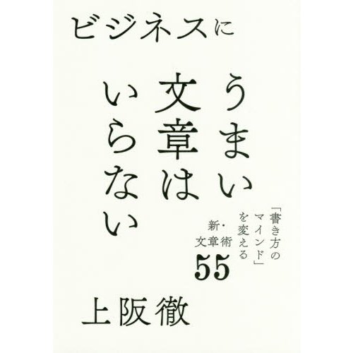 ビジネスにうまい文章はいらない 書き方のマインド を変える新・文章術55 上阪徹 著