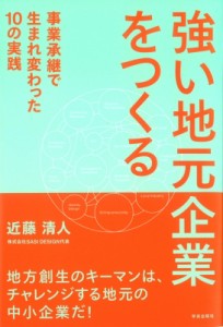  近藤清人   強い地元企業をつくる 事業承継で生まれ変わった10の実践