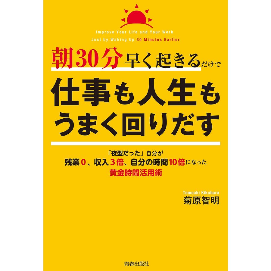 朝30分早く起きるだけで仕事も人生もうまく回りだす 夜型だった 自分が残業0,収入3倍,自分の時間10倍になった黄金時間活用術