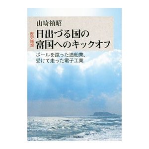 歴史随想 日出づる国の富国へのキックオフ ボールを蹴った造船業、受けて走った電子工業／山崎禎昭