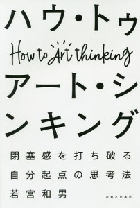 ハウ・トゥ アート・シンキング 閉塞感を打ち破る自分起点の思考法 若宮和男