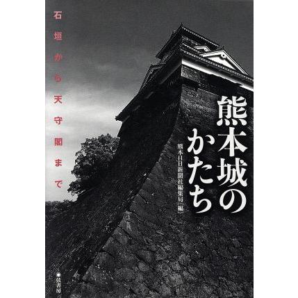 熊本城のかたち　石垣から天守閣まで／熊本日日新聞社編集局(著者)