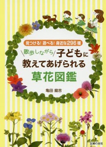 散歩しながら子どもに教えてあげられる草花図鑑 見つける 遊べる 身近な296種 亀田龍吉 著