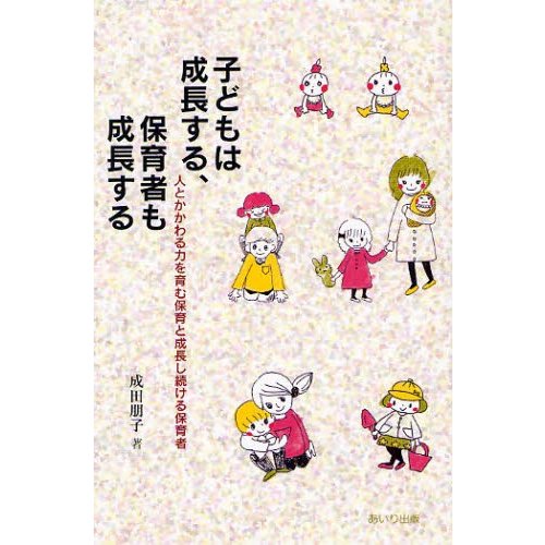 子どもは成長する,保育者も成長する 人とかかわる力を育む保育と成長し続ける保育者