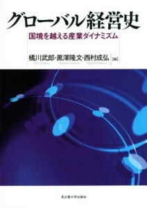  グローバル経営史 国境を越える産業ダイナミズム／橘川武郎(編者),黒澤隆文(編者),西村成弘(編者)