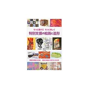 特別支援の絵画と造形 もっと豊かにもっと楽しく 教室を表現の広場に美術の授業が大好きになる本