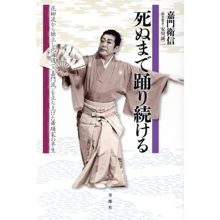 死ぬまで踊り続ける 花柳流から独立し北海道で〈嘉門流〉を立ち上げた舞踊家の半生／嘉門衛信(著者),安川誠二(著者)