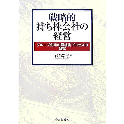 戦略的持ち株会社の経営 グループ企業の再組織プロセスの研究／高橋宏幸