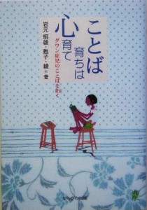  ことば育ちは心育て ダウン症児のことばを拓く／岩元昭雄(著者),岩元甦子(著者),岩元綾(著者)