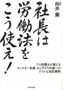 社長は労働法をこう使え! プロ弁護士が教えるモンスター社員・ぶら下がり社員へのリアルな対応事例 向井蘭