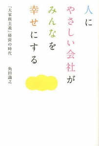 人にやさしい会社がみんなを幸せにする 大家族主義 経営の時代 角田識之 著