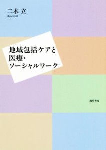  地域包括ケアと医療・ソーシャルワーク／二木立(著者)