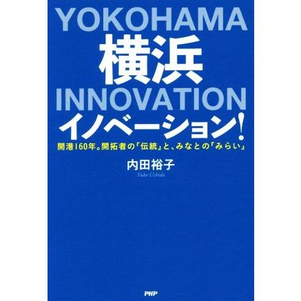 横浜イノベーション！ 開港１６０年。開拓者の「伝統」と、みなとの「みらい」／内田裕子(著者)