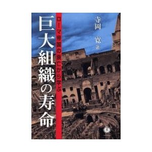 巨大組織の寿命 ローマ帝国の衰亡から学ぶ 寺岡寛 著