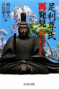  足利尊氏再発見 一族をめぐる肖像・仏像・古文書／峰岸純夫，江田郁夫