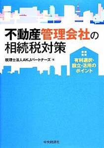  不動産管理会社の相続税対策 有利選択・設立・活用のポイント／ＡＫＪパートナーズ