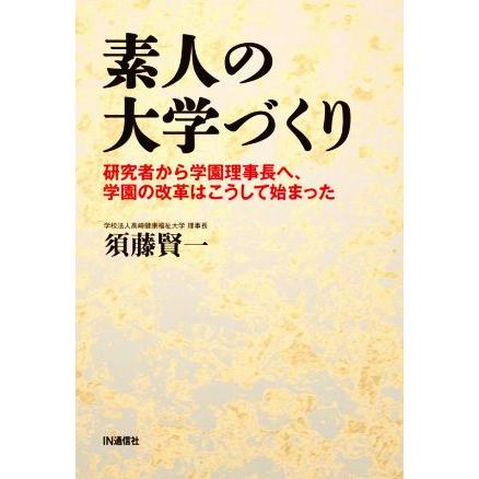 素人の大学づくり 研究者から学園理事長へ、学園の改革はこうして始まった／須藤賢一(著者)