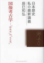 図像考古学　“かたち”の“こころ”　辰巳和弘 著