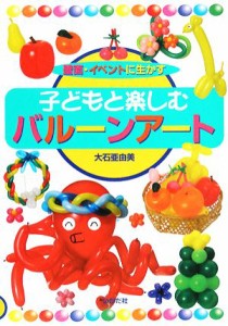  壁面・イベントに生かす子どもと楽しむバルーンアート／大石亜由美