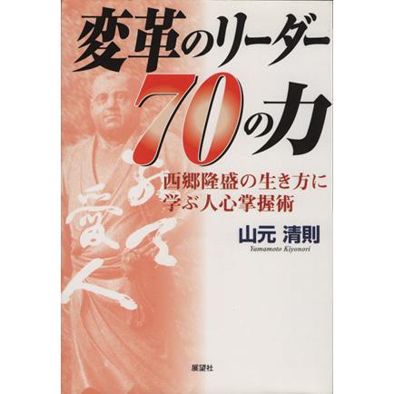 変革のリーダー７０の力 西郷隆盛の生き方に学ぶ人心掌握術／山元清則