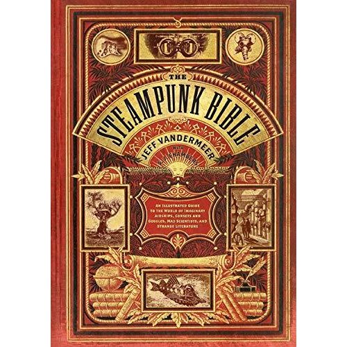 The Steampunk Bible: An Illustrated Guide to the World of Imaginary Airships  Corsets and Goggles  Mad Scientists  and Strange Literature