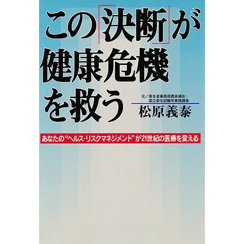 この 決断 が健康危機を救う あなたの ヘルス・リスクマネジメント が21世紀の医療を変える 松原義泰