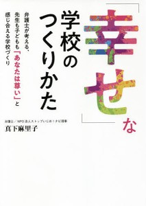 幸せ な学校のつくりかた 弁護士が考える,先生も子どもも あなたは尊い と感じ合える学校づくり 真下麻里子